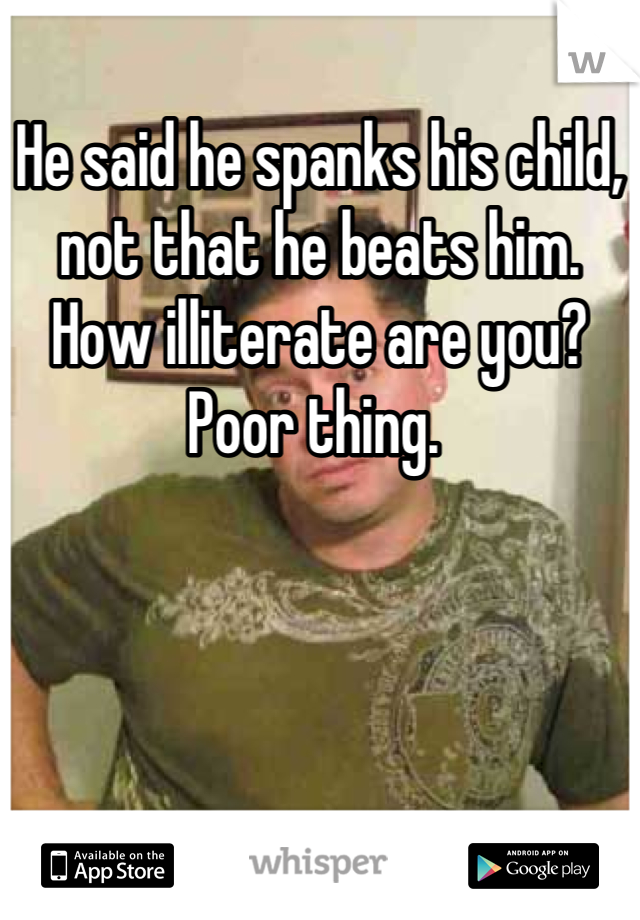 He said he spanks his child, not that he beats him. How illiterate are you? Poor thing. 