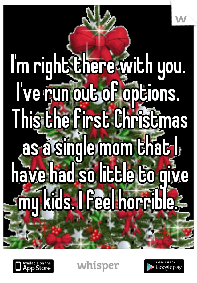 I'm right there with you. I've run out of options.  This the first Christmas as a single mom that I have had so little to give my kids. I feel horrible. 