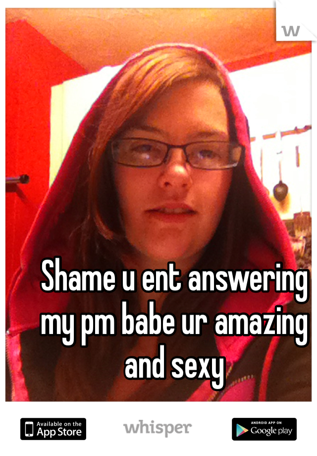 Shame u ent answering my pm babe ur amazing and sexy 