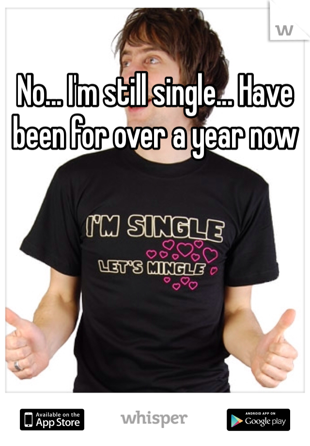 No... I'm still single... Have been for over a year now