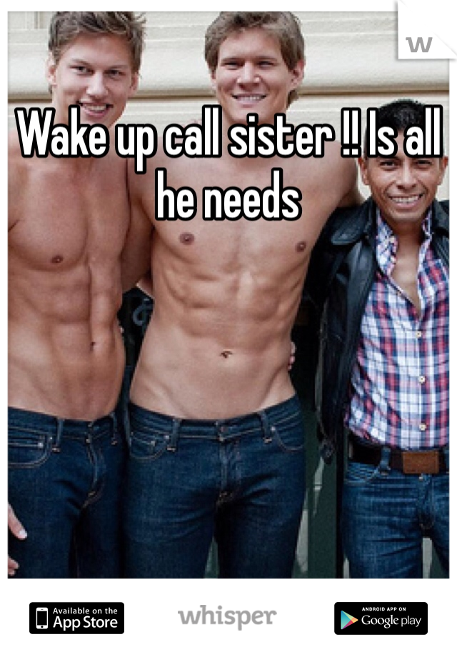 Wake up call sister !! Is all he needs