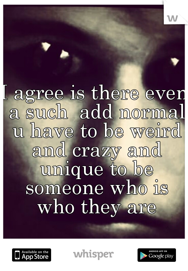 I agree is there even a such  add normal u have to be weird and crazy and unique to be someone who is who they are