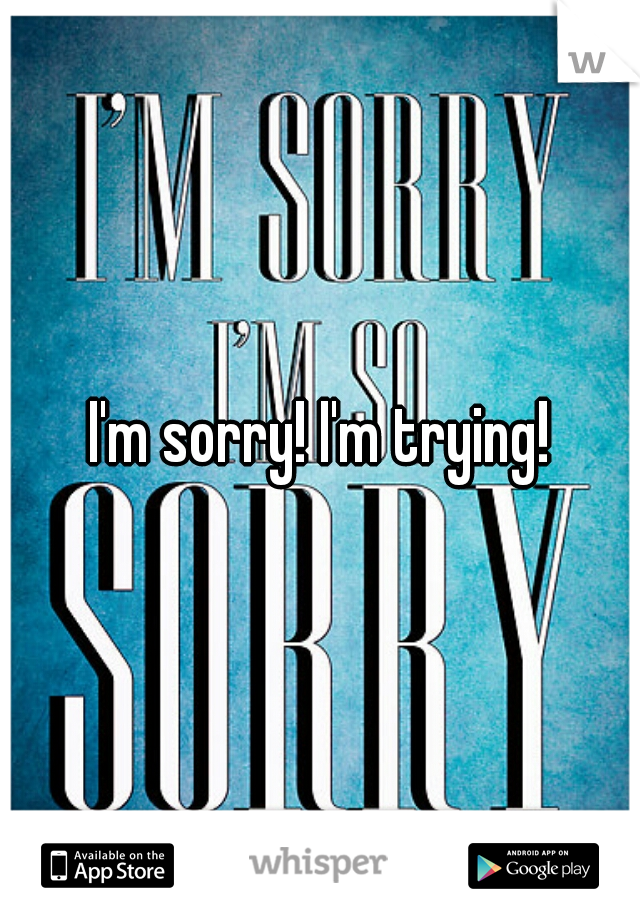 I'm sorry! I'm trying!