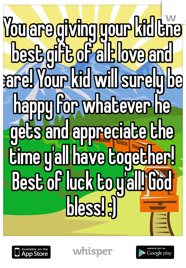 You are giving your kid the best gift of all: love and care! Your kid will surely be happy for whatever he gets and appreciate the time y'all have together! Best of luck to y'all! God bless! :)