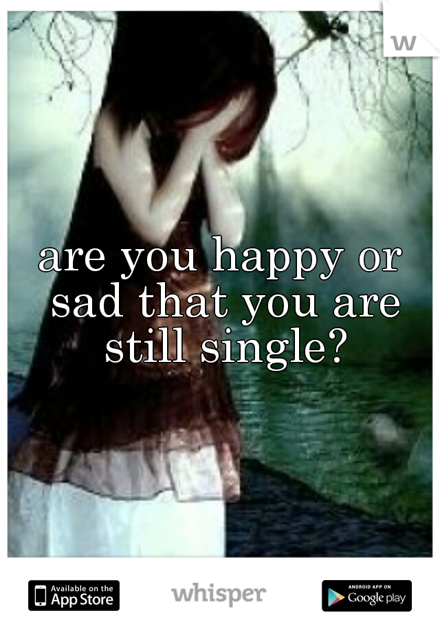 are you happy or sad that you are still single?