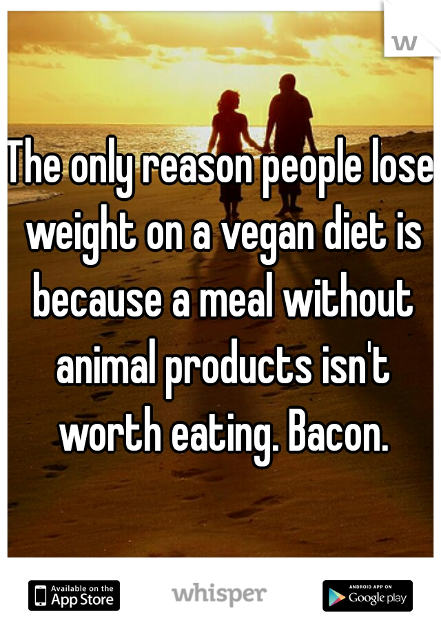 The only reason people lose weight on a vegan diet is because a meal without animal products isn't worth eating. Bacon.