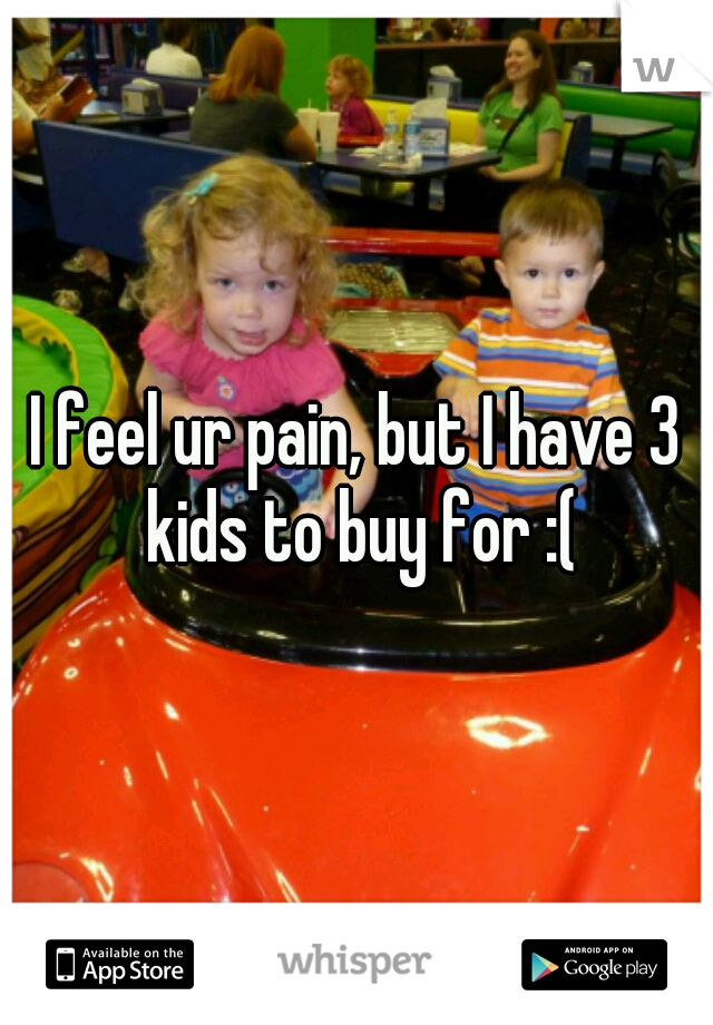 I feel ur pain, but I have 3 kids to buy for :(
