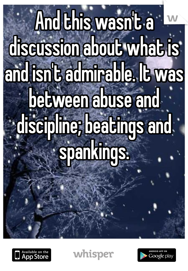 And this wasn't a discussion about what is and isn't admirable. It was between abuse and discipline; beatings and spankings.