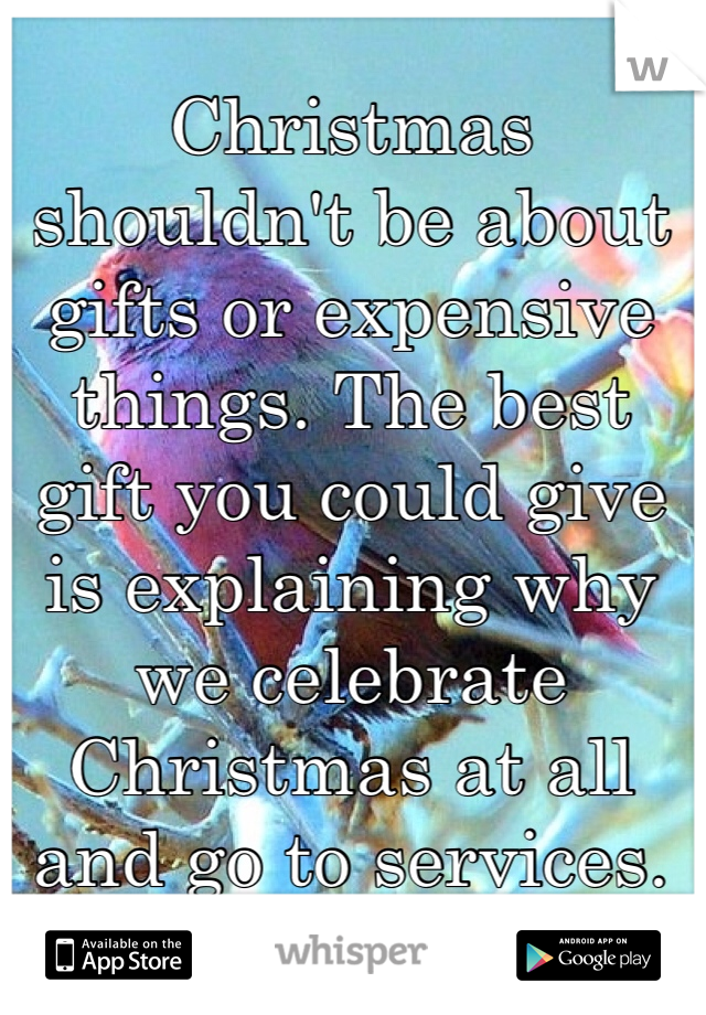 Christmas shouldn't be about gifts or expensive things. The best gift you could give is explaining why we celebrate Christmas at all and go to services. 