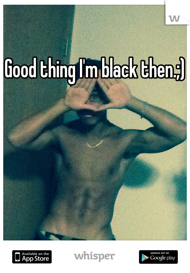 Good thing I'm black then.;)