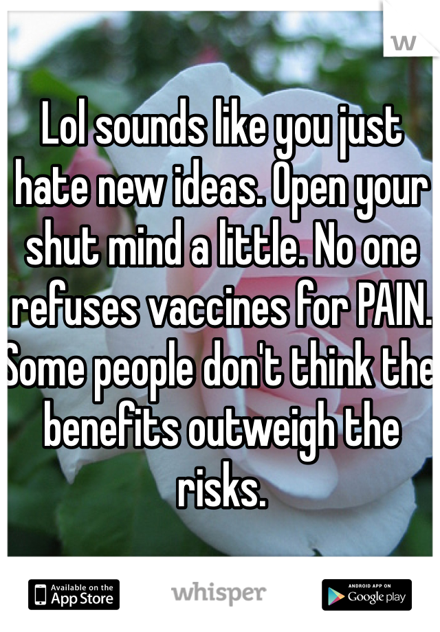 Lol sounds like you just hate new ideas. Open your shut mind a little. No one refuses vaccines for PAIN. Some people don't think the benefits outweigh the risks.