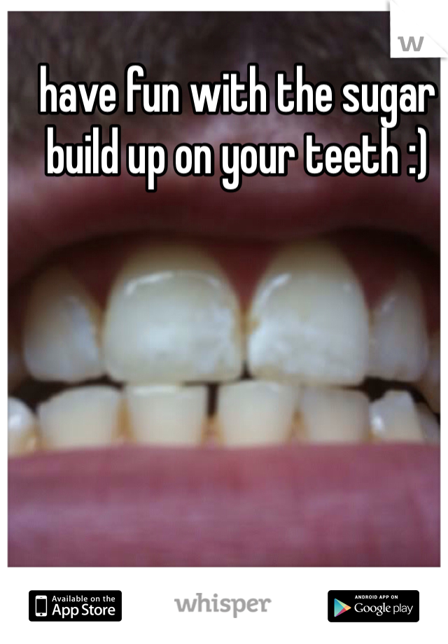 have fun with the sugar build up on your teeth :)