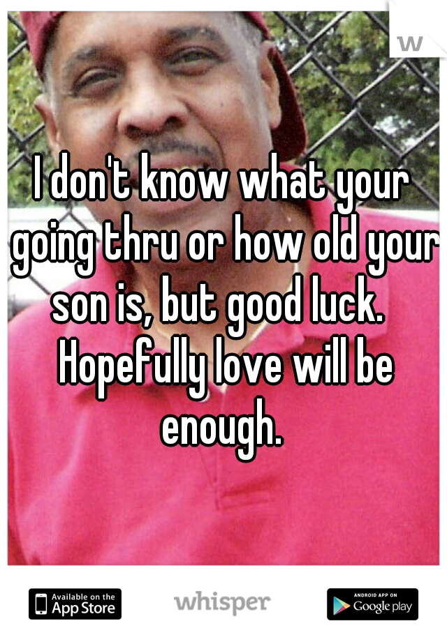 I don't know what your going thru or how old your son is, but good luck.   Hopefully love will be enough. 