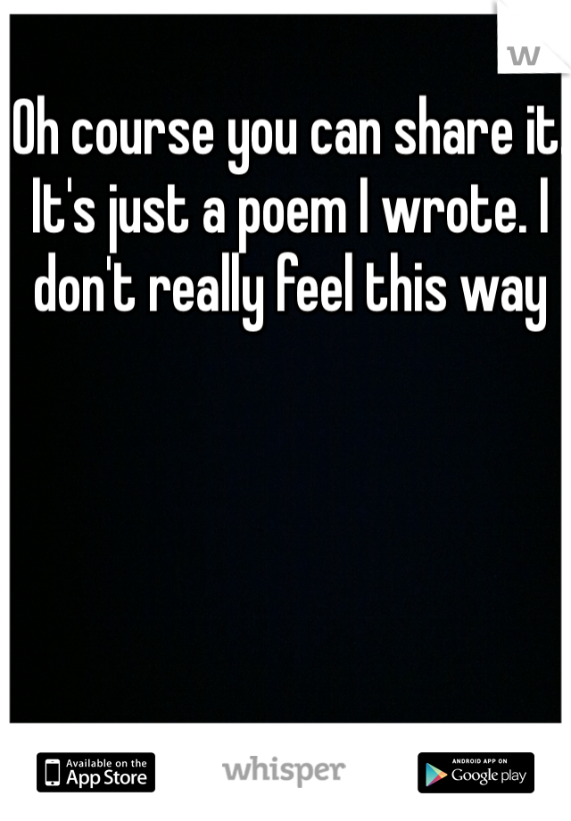 Oh course you can share it. It's just a poem I wrote. I don't really feel this way 