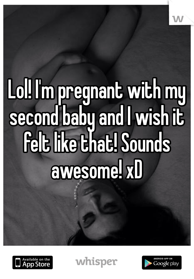 Lol! I'm pregnant with my second baby and I wish it felt like that! Sounds awesome! xD 