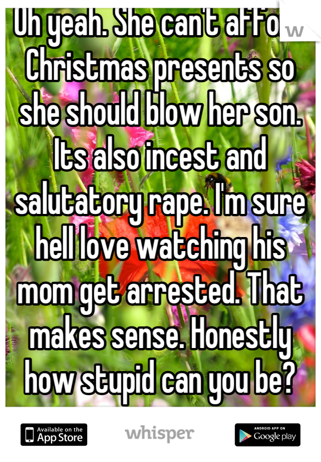 Oh yeah. She can't afford Christmas presents so she should blow her son. Its also incest and salutatory rape. I'm sure hell love watching his mom get arrested. That makes sense. Honestly how stupid can you be?