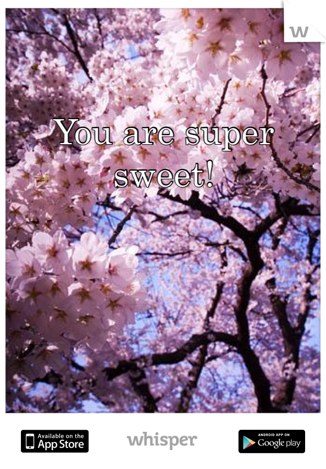 You are super sweet!