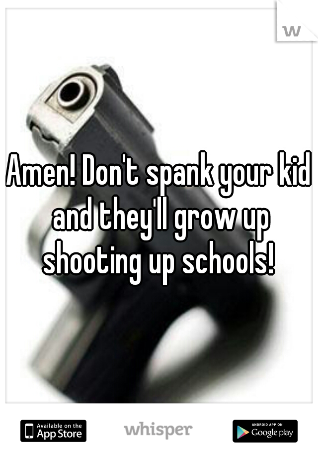 Amen! Don't spank your kid and they'll grow up shooting up schools! 
