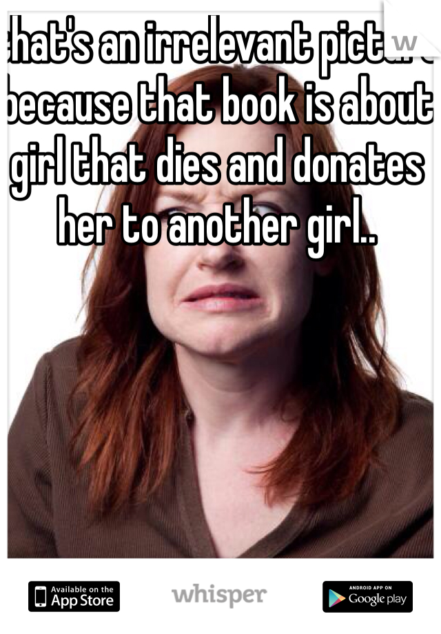 that's an irrelevant picture because that book is about girl that dies and donates her to another girl..