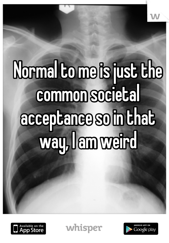 Normal to me is just the common societal acceptance so in that way, I am weird