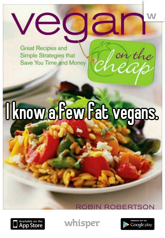 I know a few fat vegans.