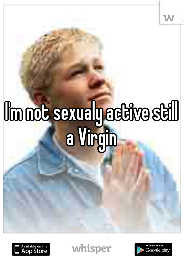 I'm not sexualy active still a Virgin 