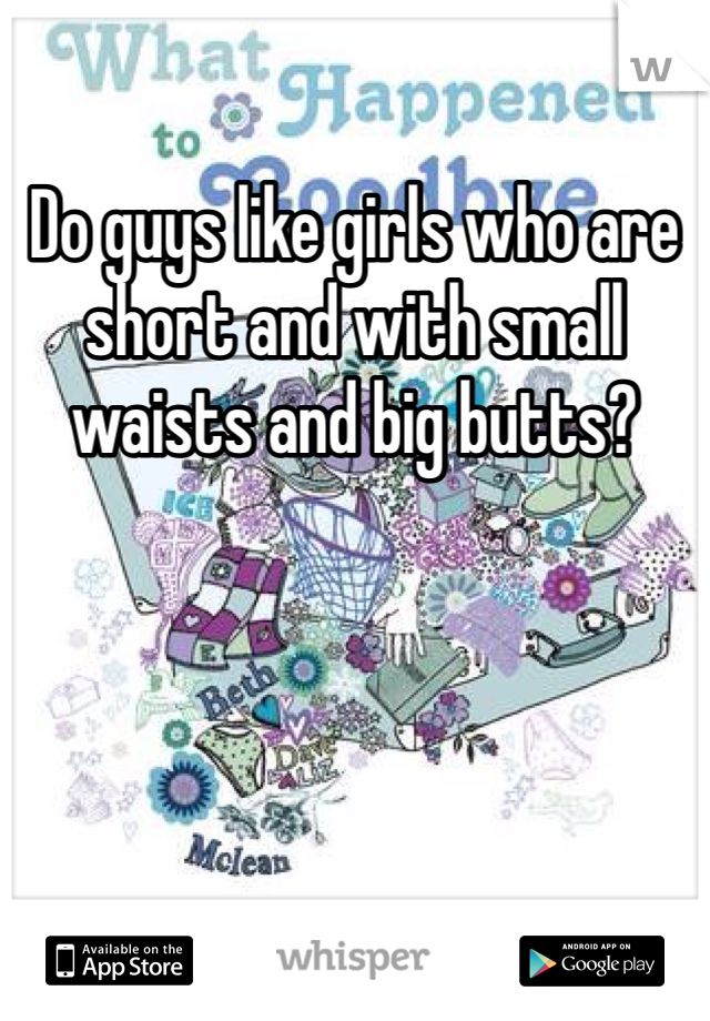 Do guys like girls who are short and with small waists and big butts? 