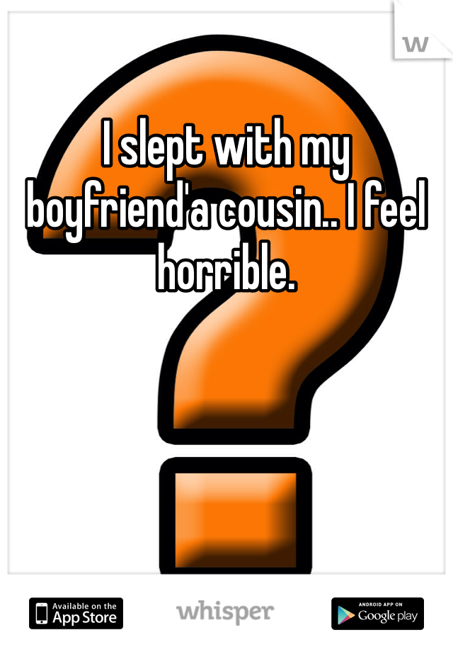 I slept with my boyfriend'a cousin.. I feel horrible. 