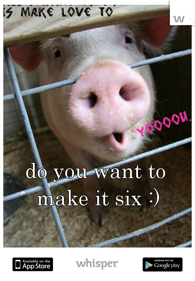 do you want to make it six :)