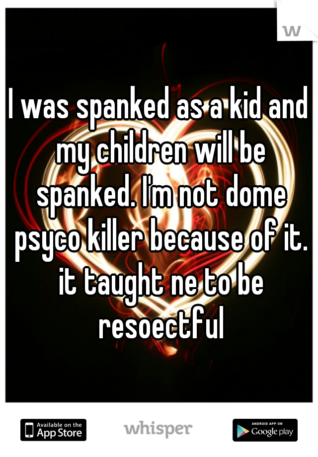 I was spanked as a kid and my children will be spanked. I'm not dome psyco killer because of it. it taught ne to be resoectful