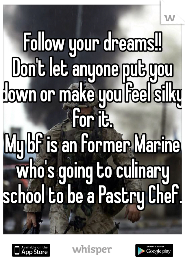 Follow your dreams!!
Don't let anyone put you down or make you feel silky for it.
My bf is an former Marine who's going to culinary school to be a Pastry Chef. 
