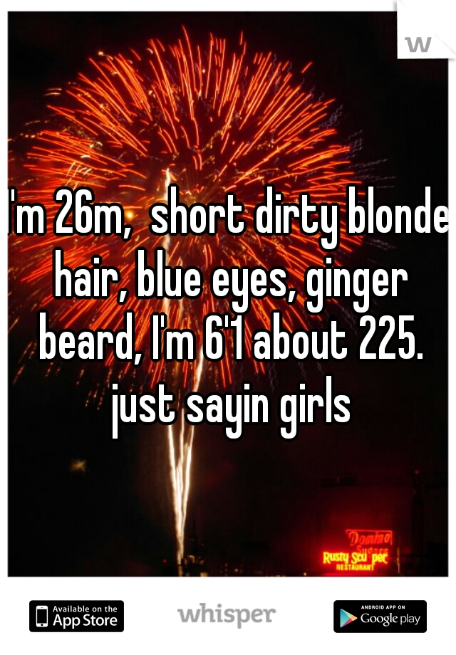 I'm 26m,  short dirty blonde hair, blue eyes, ginger beard, I'm 6'1 about 225. just sayin girls
