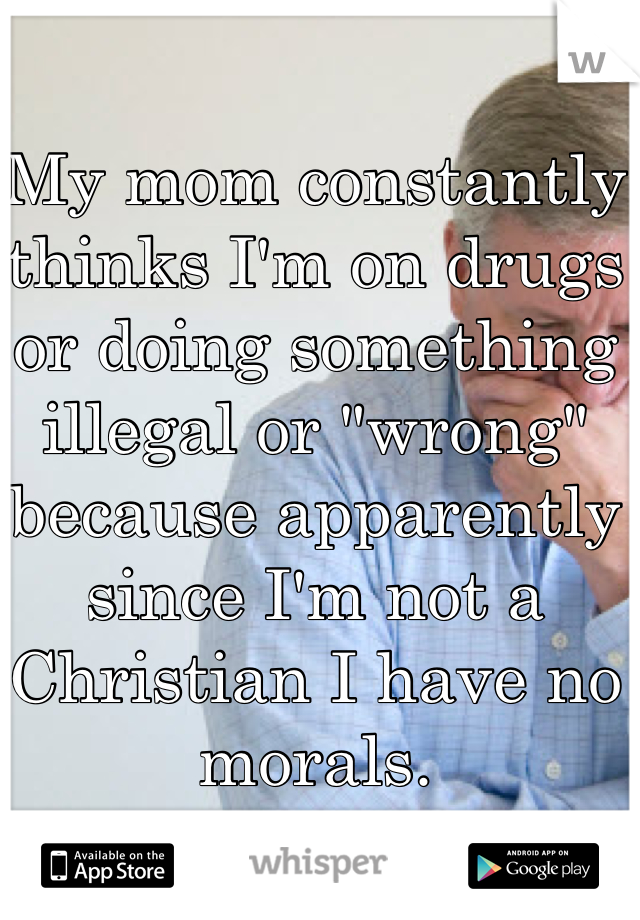 My mom constantly thinks I'm on drugs or doing something illegal or "wrong" because apparently since I'm not a Christian I have no morals. 
