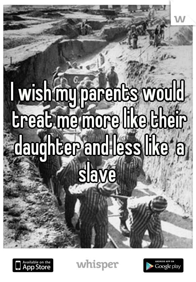 I wish my parents would treat me more like their daughter and less like  a slave 