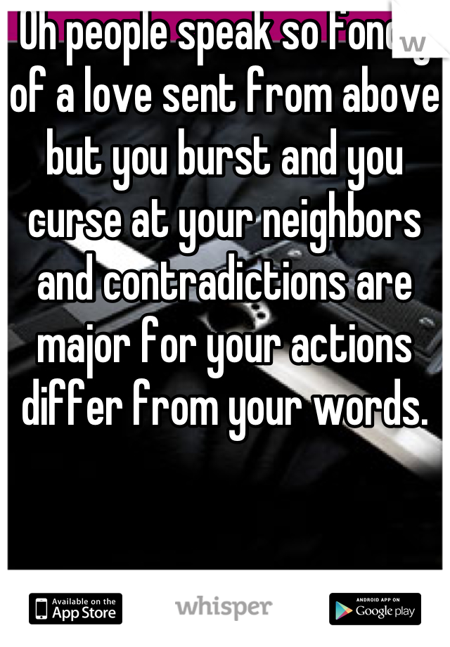 Oh people speak so fondly of a love sent from above but you burst and you curse at your neighbors and contradictions are major for your actions differ from your words.