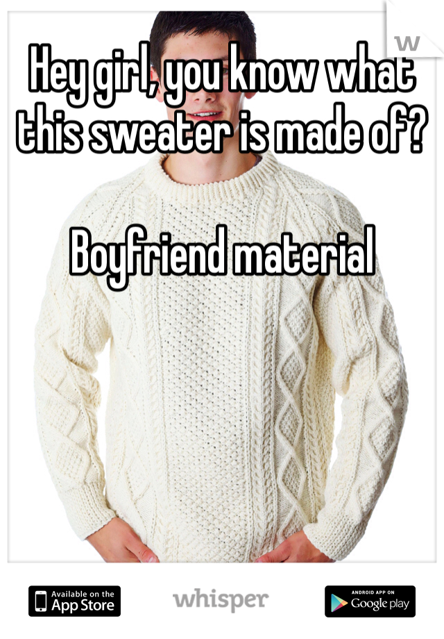 Hey girl, you know what this sweater is made of?

Boyfriend material 
