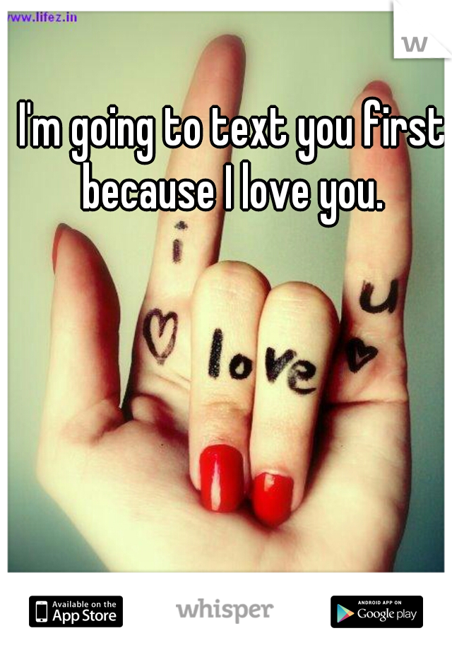 I'm going to text you first because I love you. 
