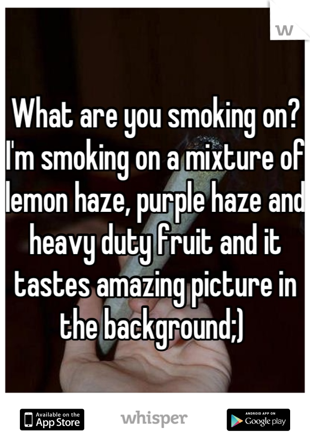 What are you smoking on? 
I'm smoking on a mixture of lemon haze, purple haze and heavy duty fruit and it tastes amazing picture in the background;) 