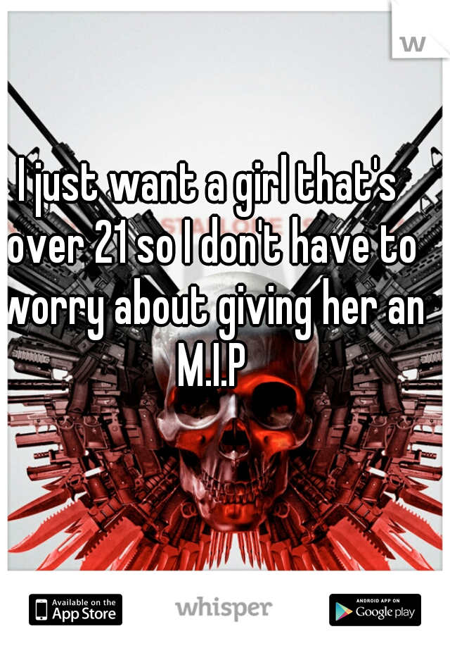 I just want a girl that's over 21 so I don't have to worry about giving her an M.I.P