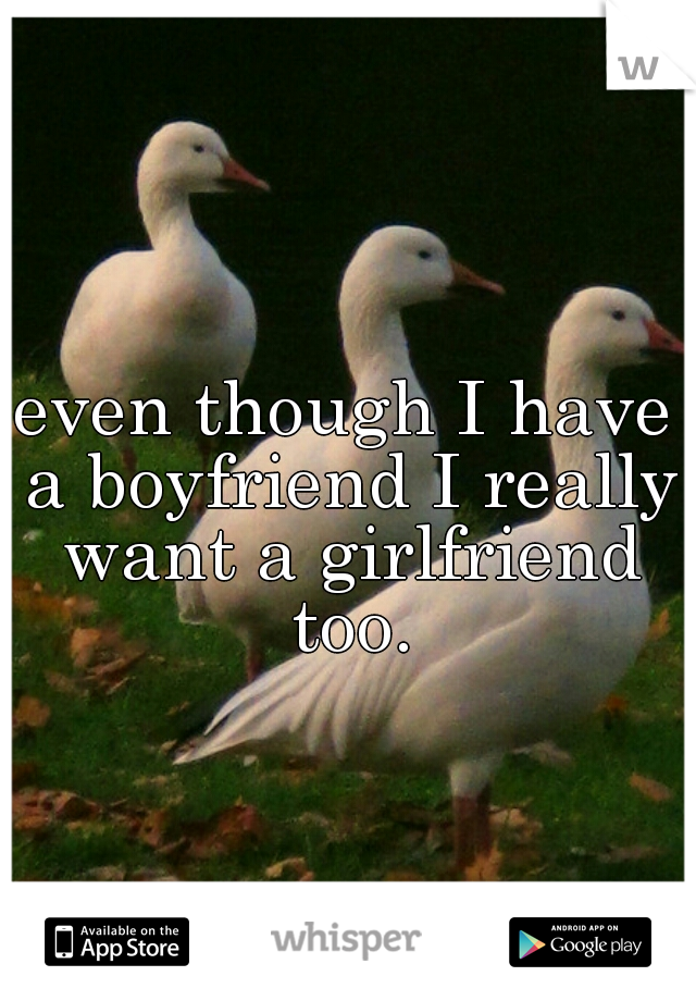 even though I have a boyfriend I really want a girlfriend too.