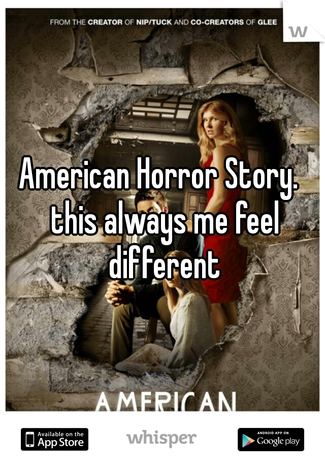 American Horror Story.  this always me feel different