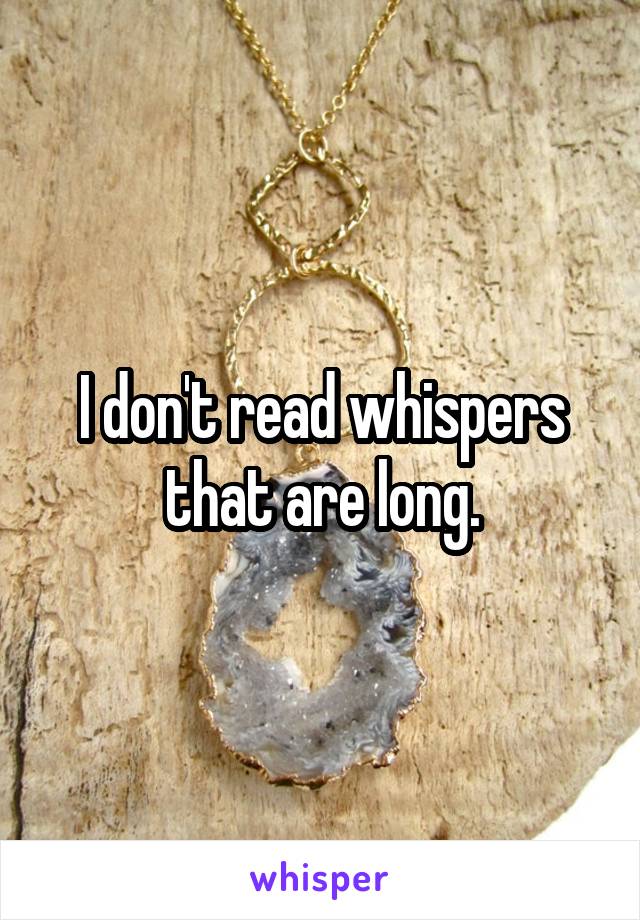 I don't read whispers that are long.