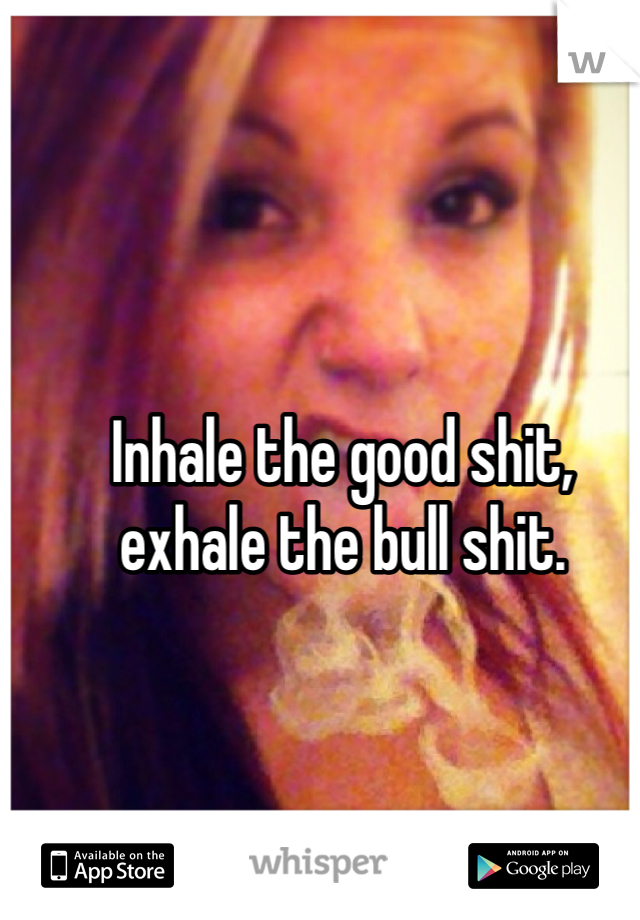 Inhale the good shit, exhale the bull shit. 