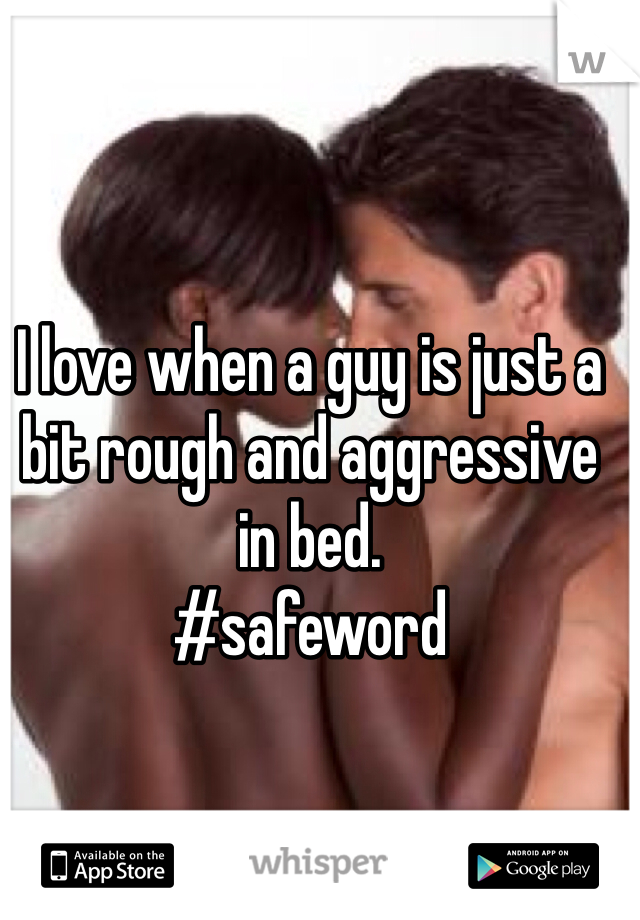 I love when a guy is just a bit rough and aggressive in bed.
#safeword