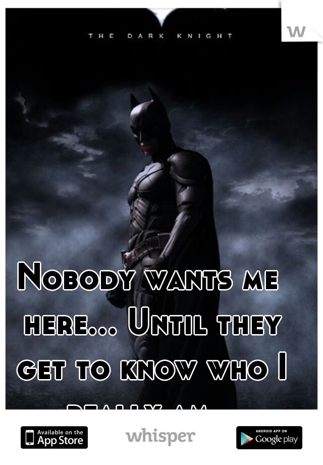 Nobody wants me here... Until they get to know who I really am.  