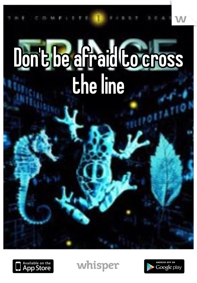 Don't be afraid to cross the line