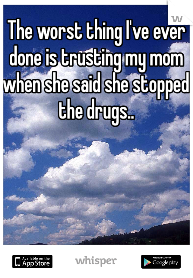 The worst thing I've ever done is trusting my mom when she said she stopped the drugs..