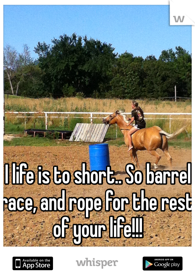 I life is to short.. So barrel race, and rope for the rest of your life!!! 