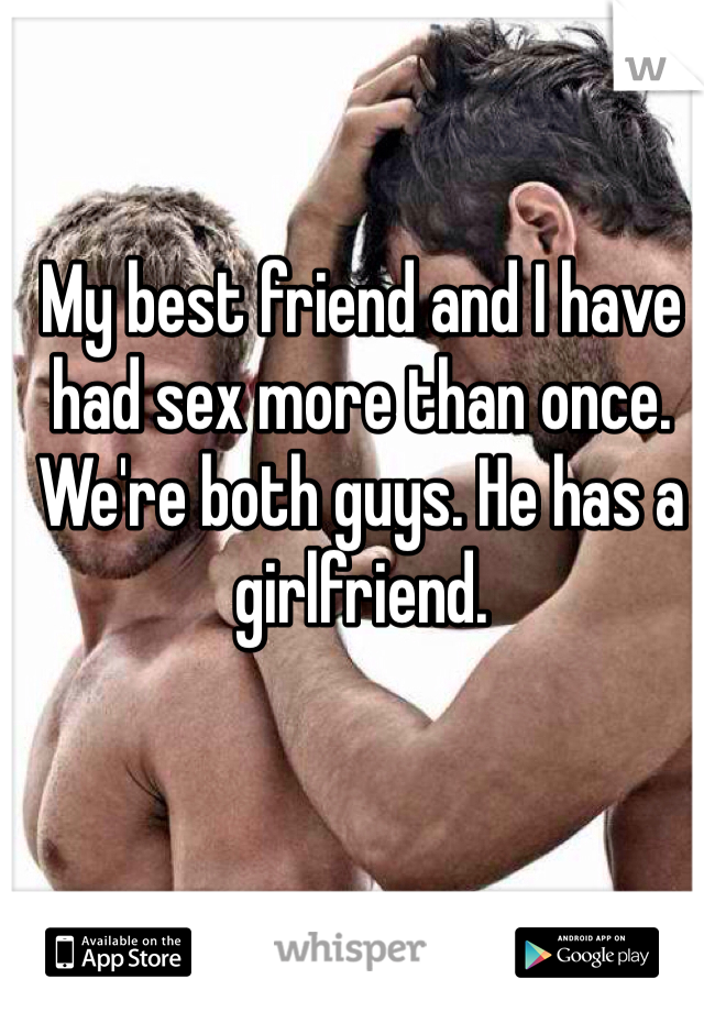 My best friend and I have had sex more than once. We're both guys. He has a girlfriend.