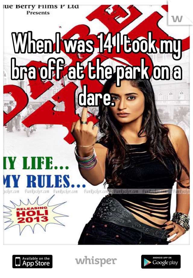 When I was 14 I took my bra off at the park on a dare. 